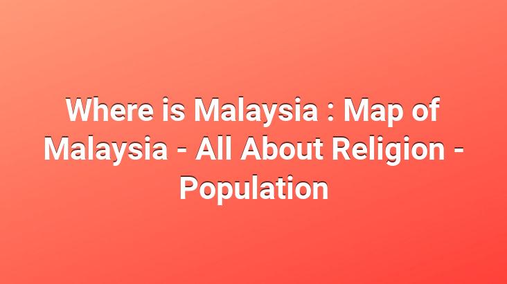 Where Is Malaysia Map Of Malaysia All About Religion Population 